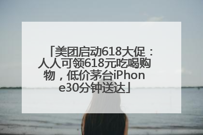 美团启动618大促：人人可领618元吃喝购物，低价茅台iPhone30分钟送达
